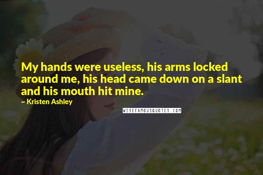 Kristen Ashley Quotes: My hands were useless, his arms locked around me, his head came down on a slant and his mouth hit mine.