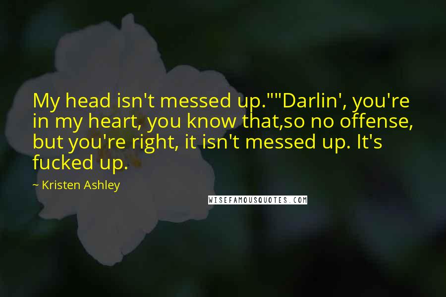 Kristen Ashley Quotes: My head isn't messed up.""Darlin', you're in my heart, you know that,so no offense, but you're right, it isn't messed up. It's fucked up.