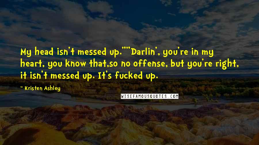 Kristen Ashley Quotes: My head isn't messed up.""Darlin', you're in my heart, you know that,so no offense, but you're right, it isn't messed up. It's fucked up.