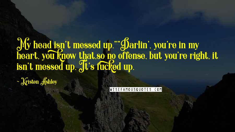 Kristen Ashley Quotes: My head isn't messed up.""Darlin', you're in my heart, you know that,so no offense, but you're right, it isn't messed up. It's fucked up.