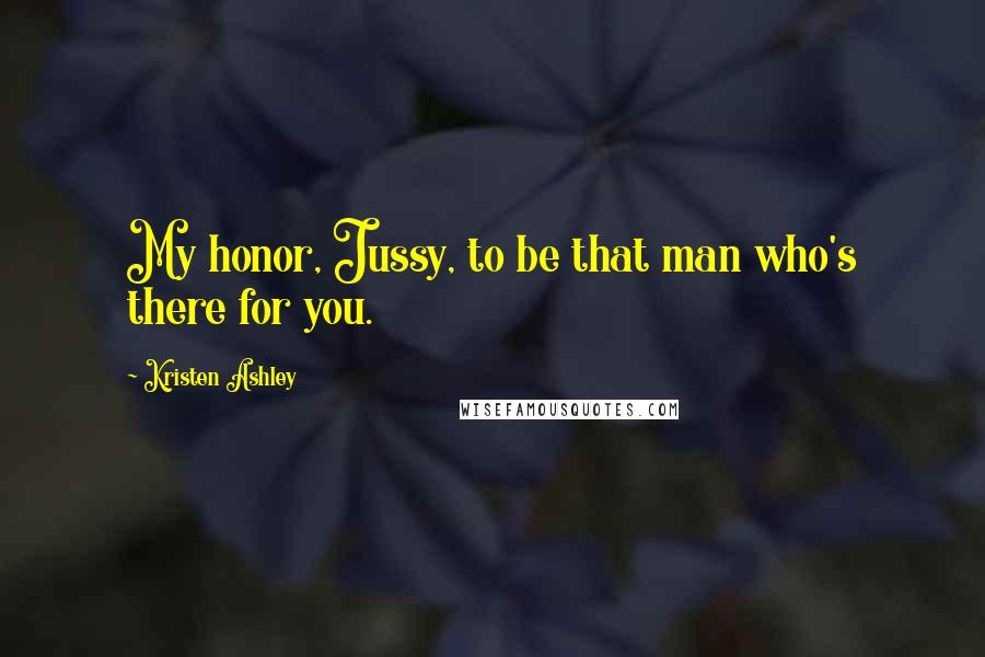 Kristen Ashley Quotes: My honor, Jussy, to be that man who's there for you.