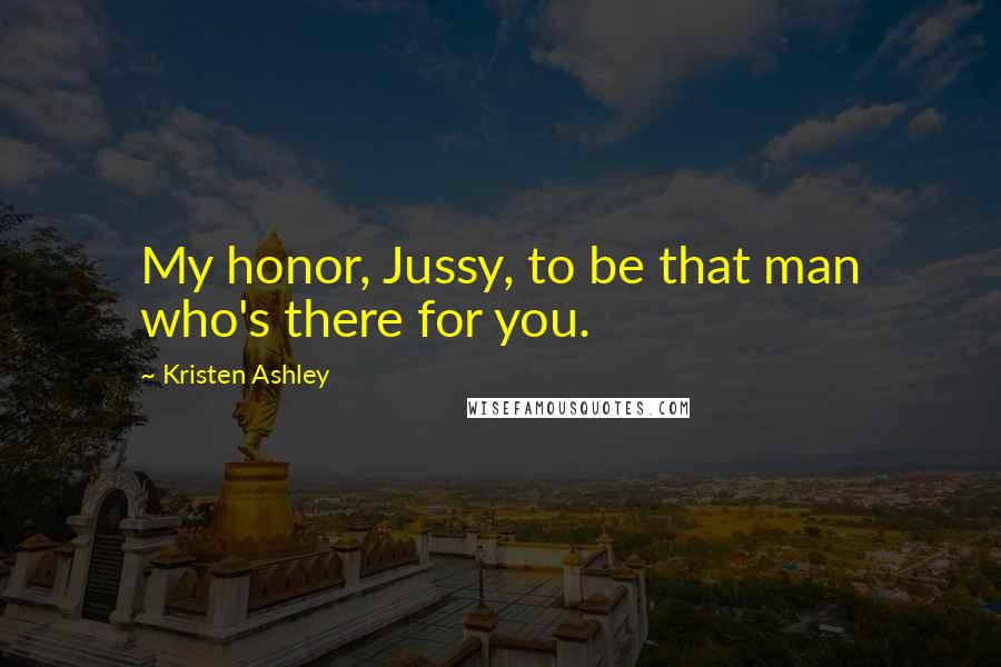 Kristen Ashley Quotes: My honor, Jussy, to be that man who's there for you.