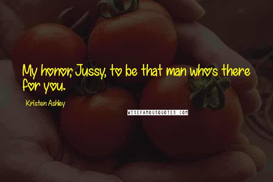 Kristen Ashley Quotes: My honor, Jussy, to be that man who's there for you.