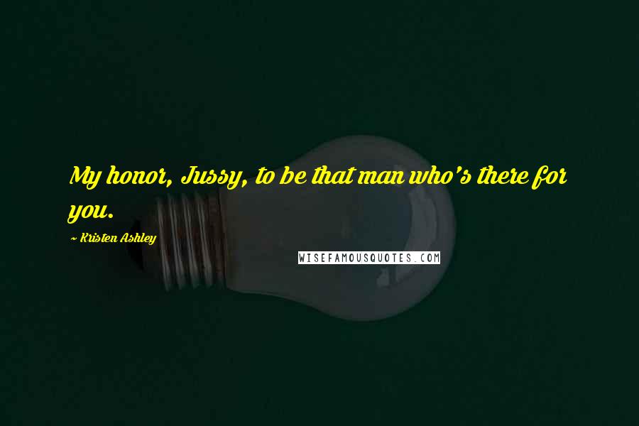 Kristen Ashley Quotes: My honor, Jussy, to be that man who's there for you.