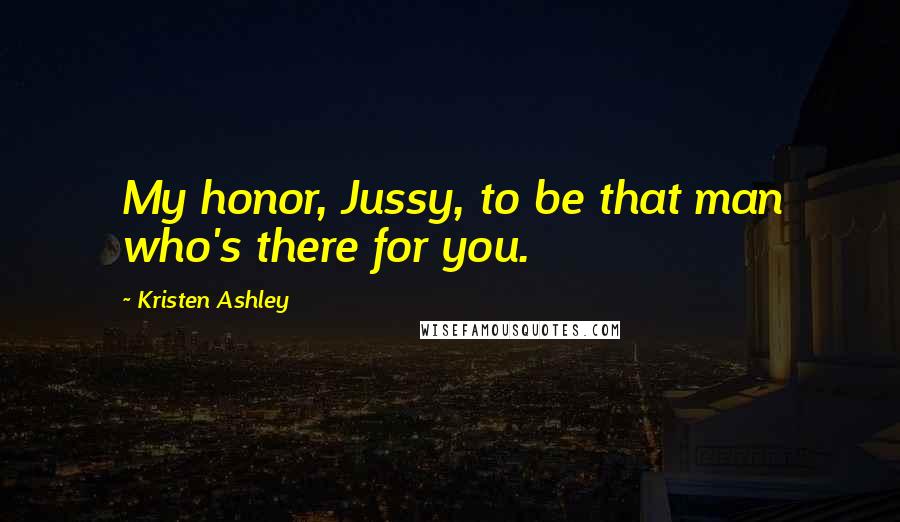 Kristen Ashley Quotes: My honor, Jussy, to be that man who's there for you.