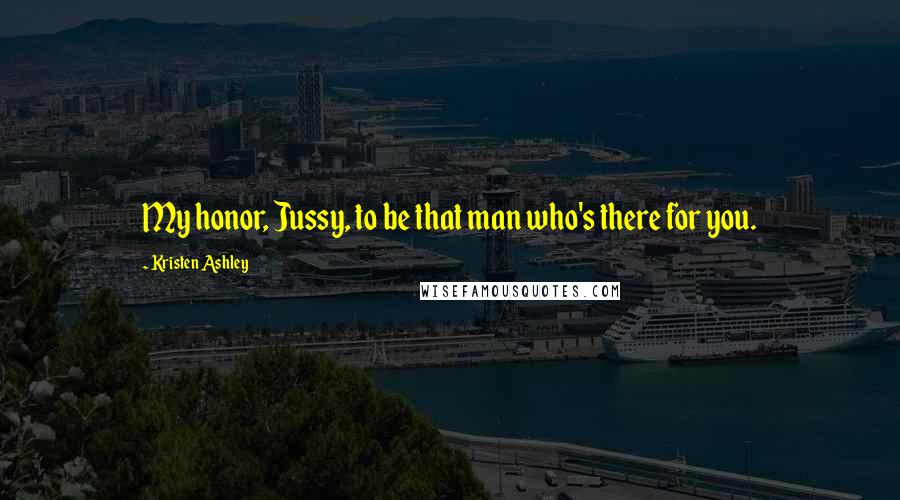 Kristen Ashley Quotes: My honor, Jussy, to be that man who's there for you.