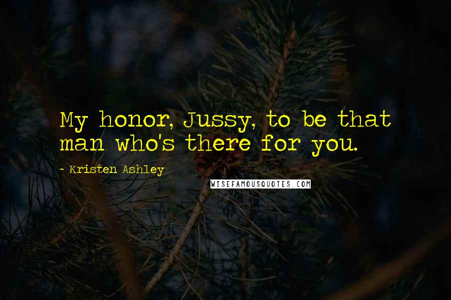 Kristen Ashley Quotes: My honor, Jussy, to be that man who's there for you.