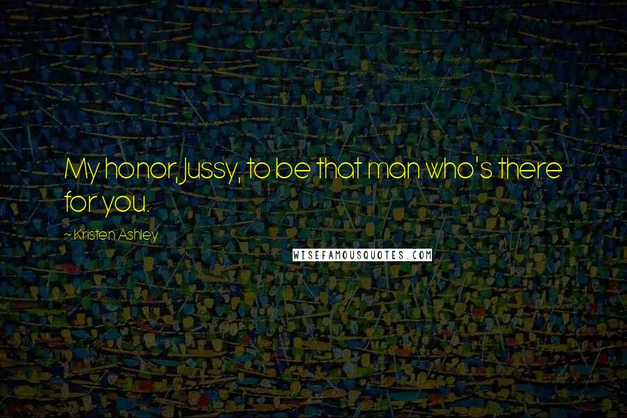 Kristen Ashley Quotes: My honor, Jussy, to be that man who's there for you.