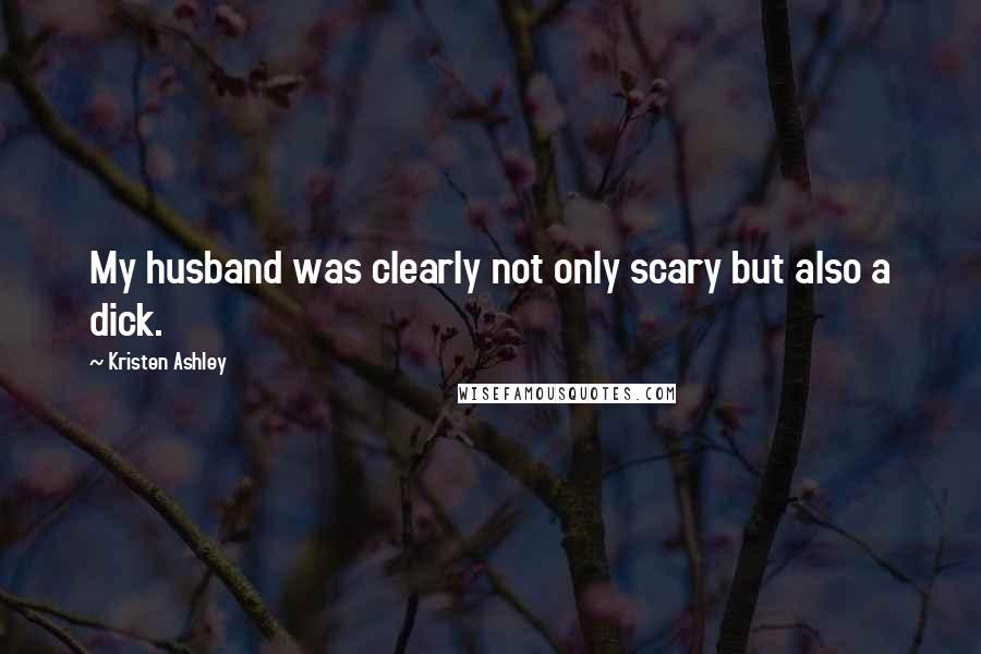 Kristen Ashley Quotes: My husband was clearly not only scary but also a dick.