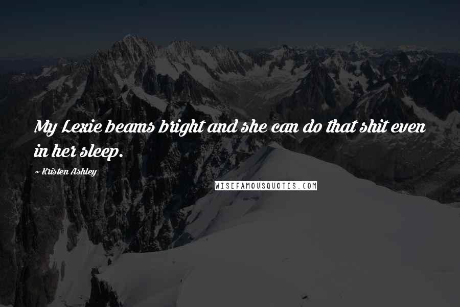 Kristen Ashley Quotes: My Lexie beams bright and she can do that shit even in her sleep.