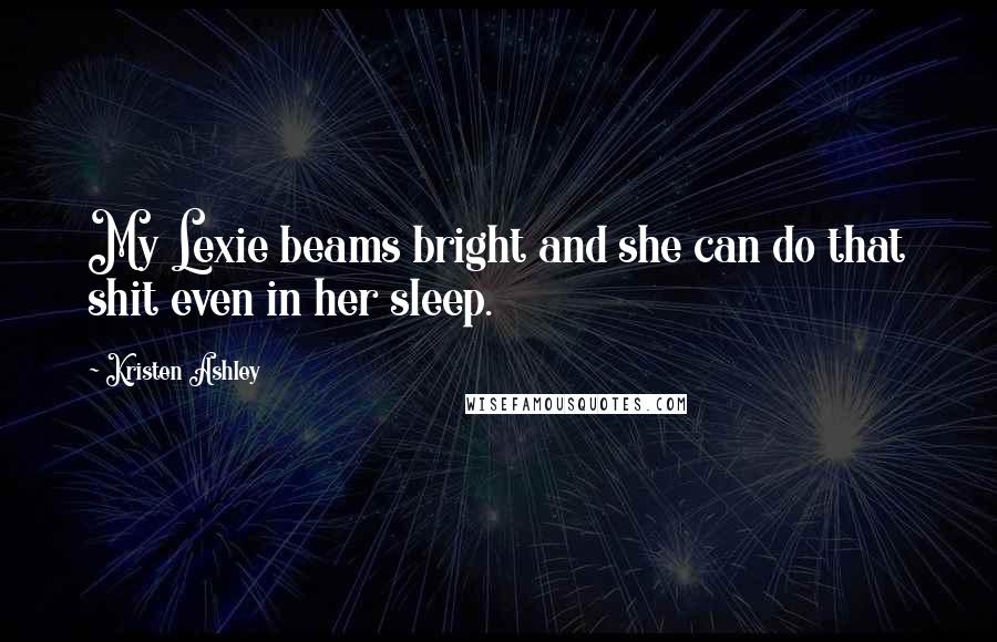 Kristen Ashley Quotes: My Lexie beams bright and she can do that shit even in her sleep.