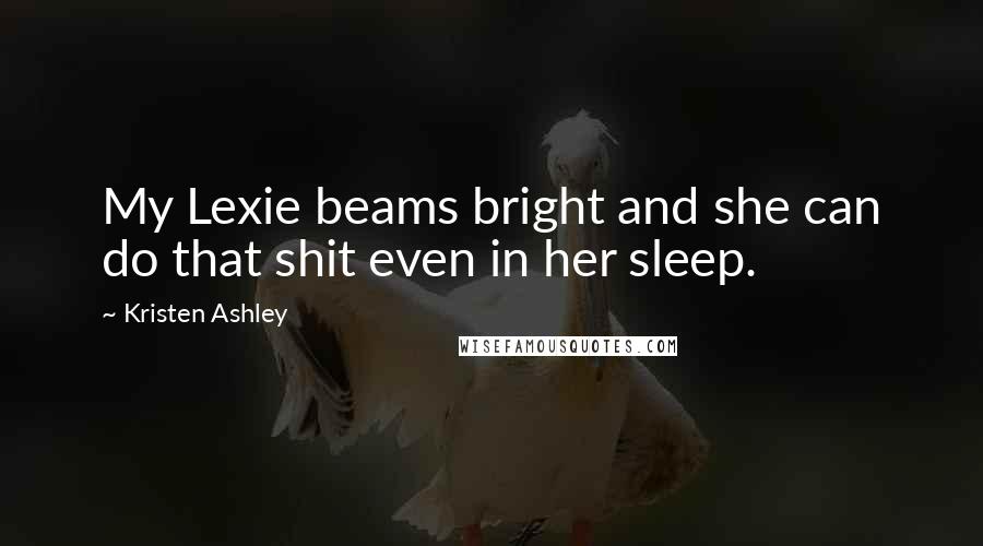 Kristen Ashley Quotes: My Lexie beams bright and she can do that shit even in her sleep.