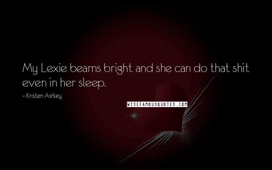 Kristen Ashley Quotes: My Lexie beams bright and she can do that shit even in her sleep.