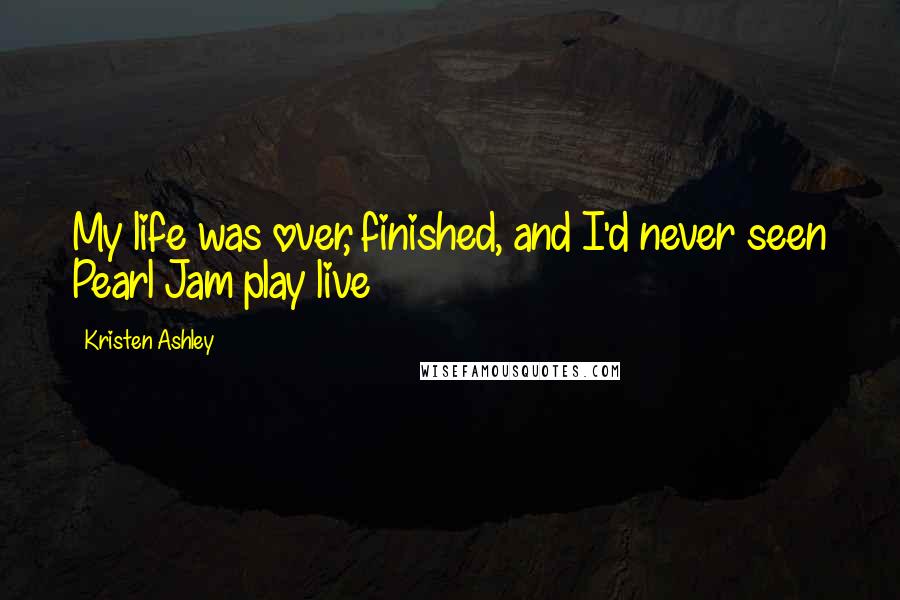 Kristen Ashley Quotes: My life was over, finished, and I'd never seen Pearl Jam play live