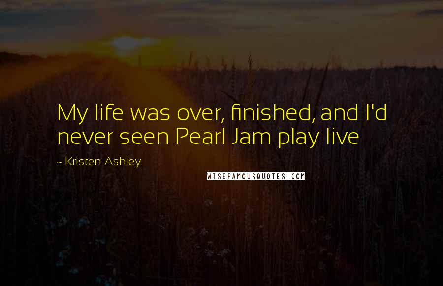 Kristen Ashley Quotes: My life was over, finished, and I'd never seen Pearl Jam play live