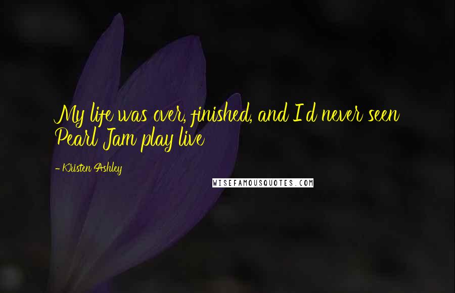 Kristen Ashley Quotes: My life was over, finished, and I'd never seen Pearl Jam play live