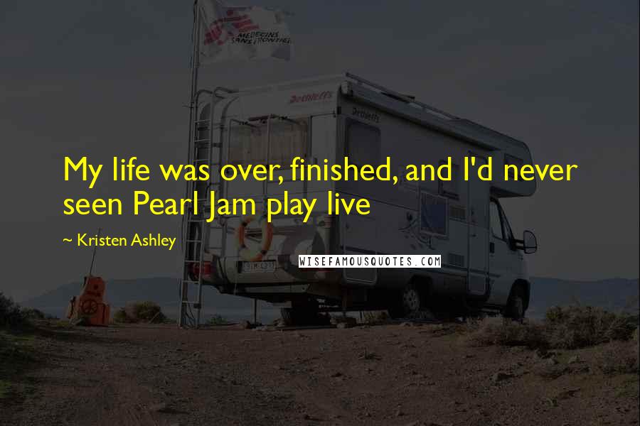 Kristen Ashley Quotes: My life was over, finished, and I'd never seen Pearl Jam play live