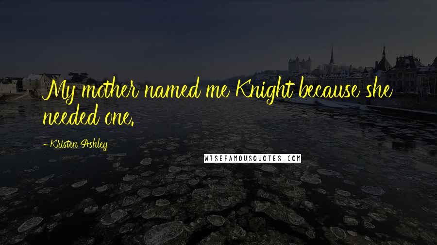 Kristen Ashley Quotes: My mother named me Knight because she needed one.