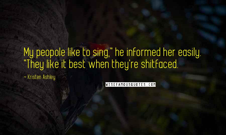 Kristen Ashley Quotes: My peopole like to sing," he informed her easily. "They like it best when they're shitfaced.