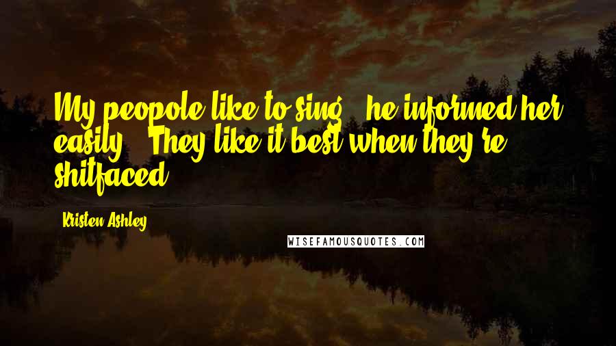 Kristen Ashley Quotes: My peopole like to sing," he informed her easily. "They like it best when they're shitfaced.
