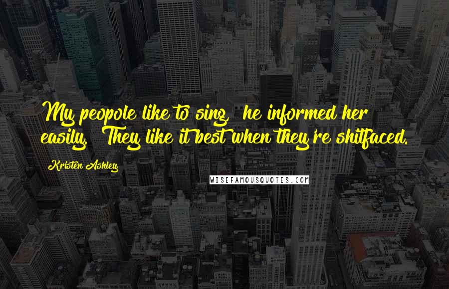 Kristen Ashley Quotes: My peopole like to sing," he informed her easily. "They like it best when they're shitfaced.