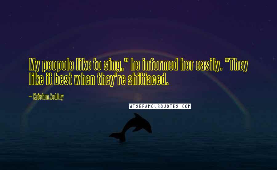 Kristen Ashley Quotes: My peopole like to sing," he informed her easily. "They like it best when they're shitfaced.