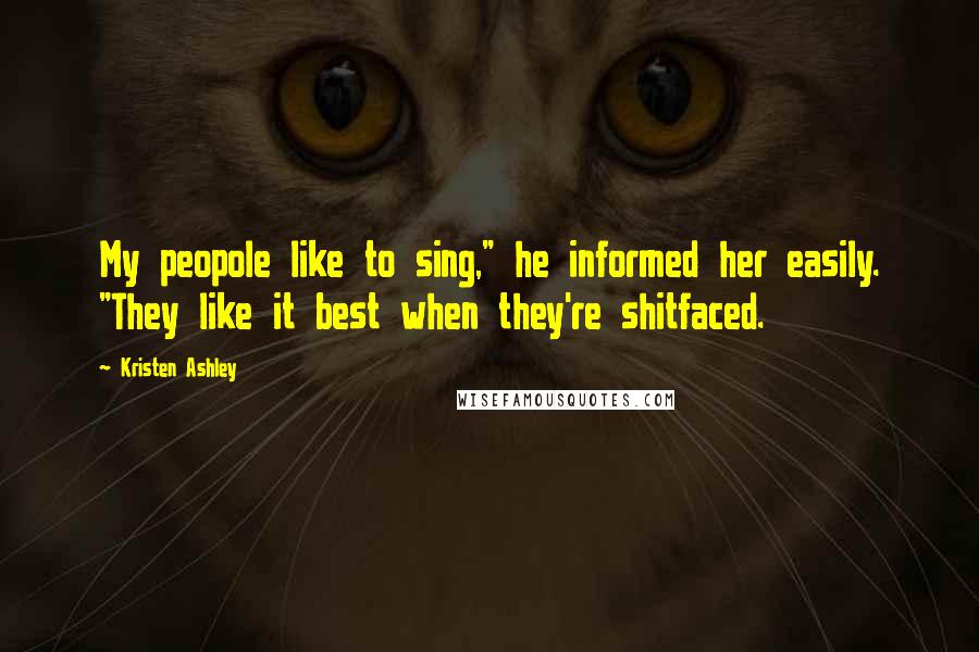 Kristen Ashley Quotes: My peopole like to sing," he informed her easily. "They like it best when they're shitfaced.