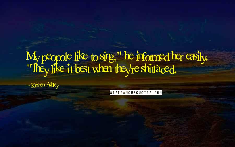 Kristen Ashley Quotes: My peopole like to sing," he informed her easily. "They like it best when they're shitfaced.