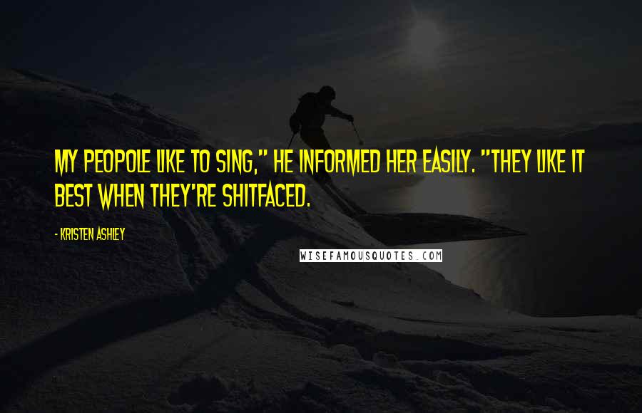 Kristen Ashley Quotes: My peopole like to sing," he informed her easily. "They like it best when they're shitfaced.