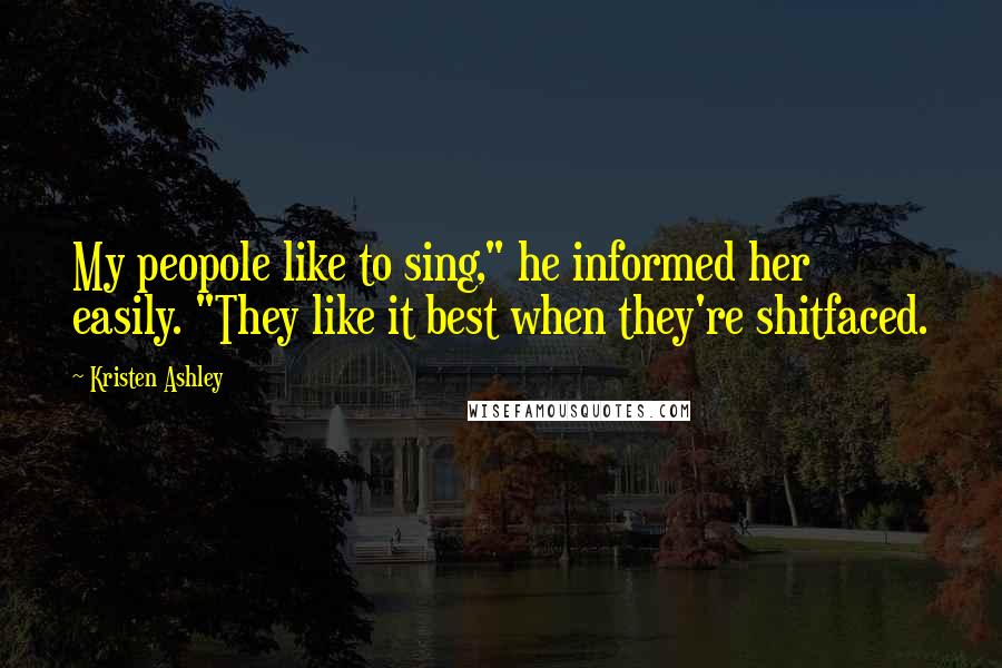 Kristen Ashley Quotes: My peopole like to sing," he informed her easily. "They like it best when they're shitfaced.