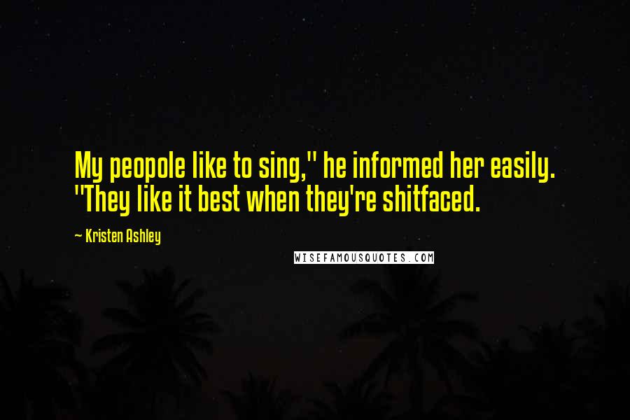 Kristen Ashley Quotes: My peopole like to sing," he informed her easily. "They like it best when they're shitfaced.