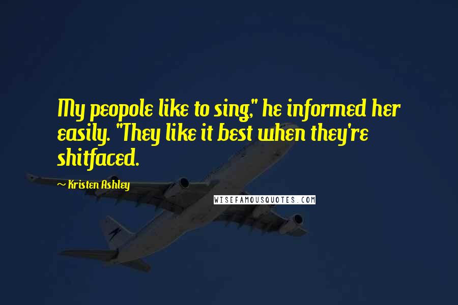 Kristen Ashley Quotes: My peopole like to sing," he informed her easily. "They like it best when they're shitfaced.