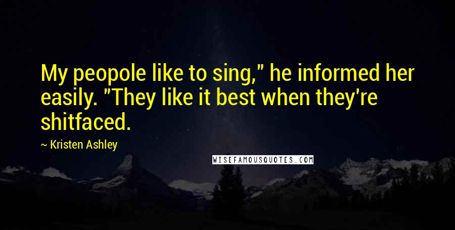 Kristen Ashley Quotes: My peopole like to sing," he informed her easily. "They like it best when they're shitfaced.
