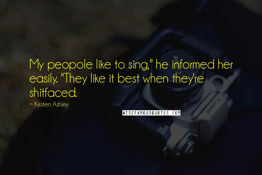 Kristen Ashley Quotes: My peopole like to sing," he informed her easily. "They like it best when they're shitfaced.