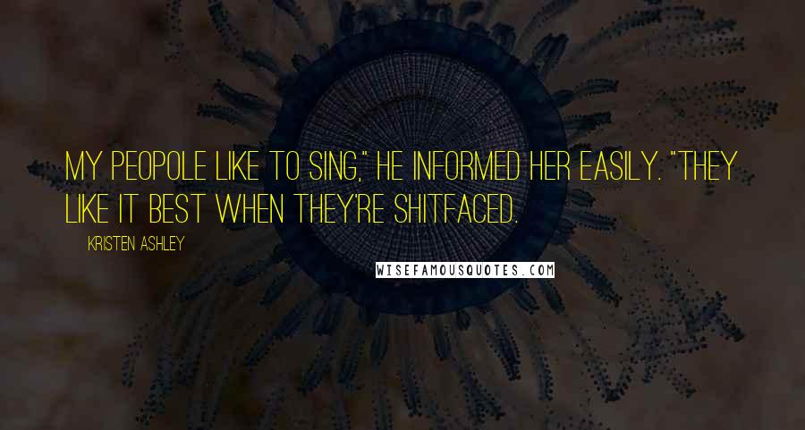 Kristen Ashley Quotes: My peopole like to sing," he informed her easily. "They like it best when they're shitfaced.