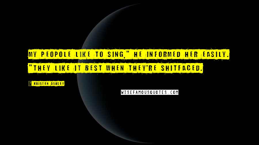 Kristen Ashley Quotes: My peopole like to sing," he informed her easily. "They like it best when they're shitfaced.