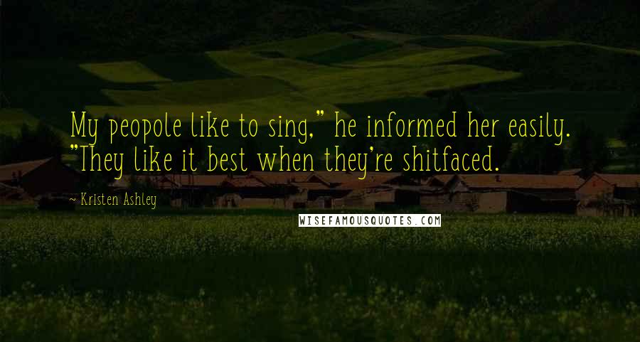 Kristen Ashley Quotes: My peopole like to sing," he informed her easily. "They like it best when they're shitfaced.