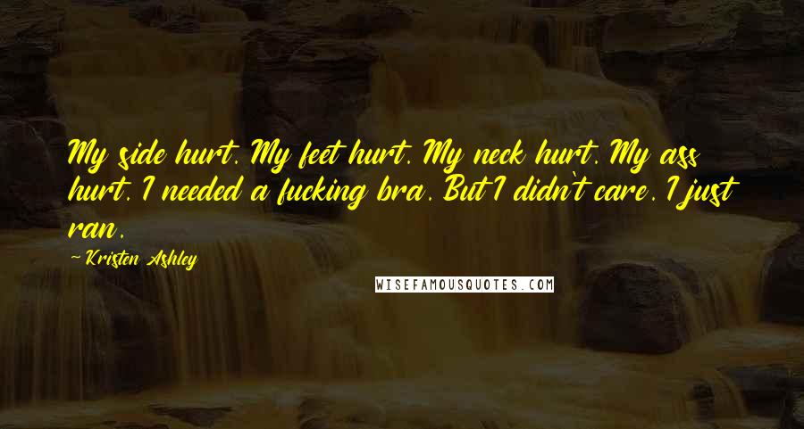 Kristen Ashley Quotes: My side hurt. My feet hurt. My neck hurt. My ass hurt. I needed a fucking bra. But I didn't care. I just ran.