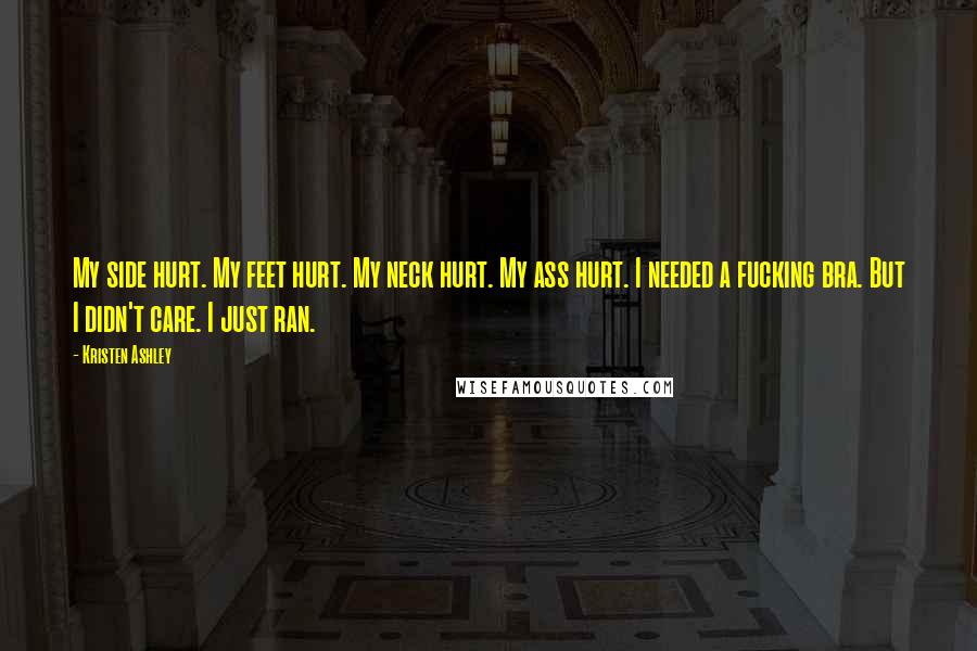 Kristen Ashley Quotes: My side hurt. My feet hurt. My neck hurt. My ass hurt. I needed a fucking bra. But I didn't care. I just ran.