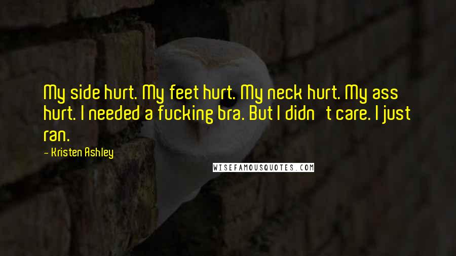 Kristen Ashley Quotes: My side hurt. My feet hurt. My neck hurt. My ass hurt. I needed a fucking bra. But I didn't care. I just ran.
