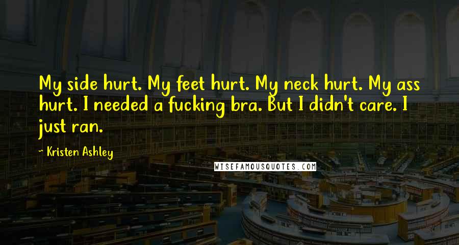Kristen Ashley Quotes: My side hurt. My feet hurt. My neck hurt. My ass hurt. I needed a fucking bra. But I didn't care. I just ran.