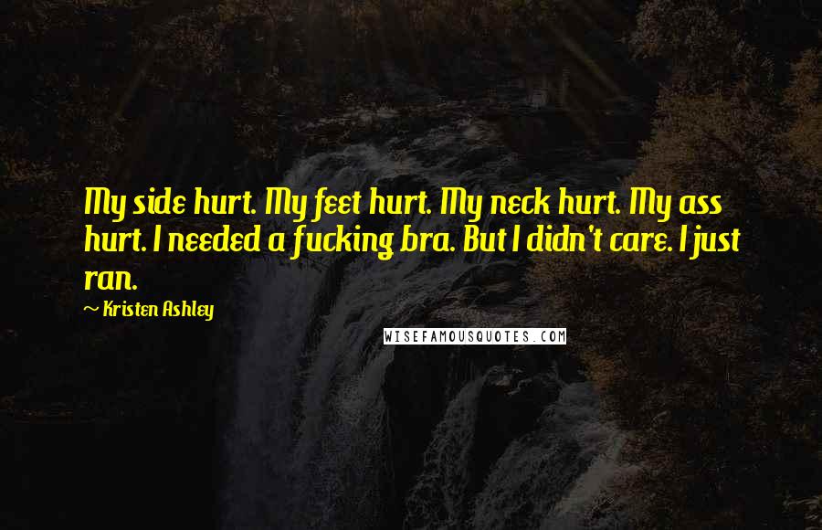 Kristen Ashley Quotes: My side hurt. My feet hurt. My neck hurt. My ass hurt. I needed a fucking bra. But I didn't care. I just ran.
