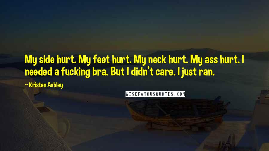 Kristen Ashley Quotes: My side hurt. My feet hurt. My neck hurt. My ass hurt. I needed a fucking bra. But I didn't care. I just ran.