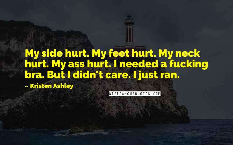 Kristen Ashley Quotes: My side hurt. My feet hurt. My neck hurt. My ass hurt. I needed a fucking bra. But I didn't care. I just ran.