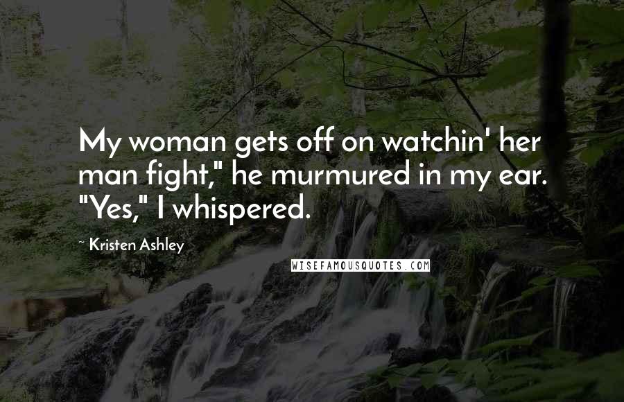 Kristen Ashley Quotes: My woman gets off on watchin' her man fight," he murmured in my ear. "Yes," I whispered.