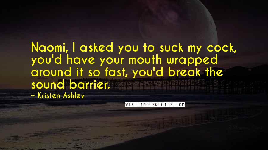 Kristen Ashley Quotes: Naomi, I asked you to suck my cock, you'd have your mouth wrapped around it so fast, you'd break the sound barrier.