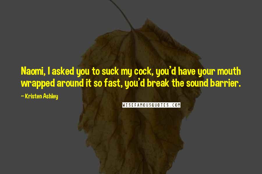 Kristen Ashley Quotes: Naomi, I asked you to suck my cock, you'd have your mouth wrapped around it so fast, you'd break the sound barrier.