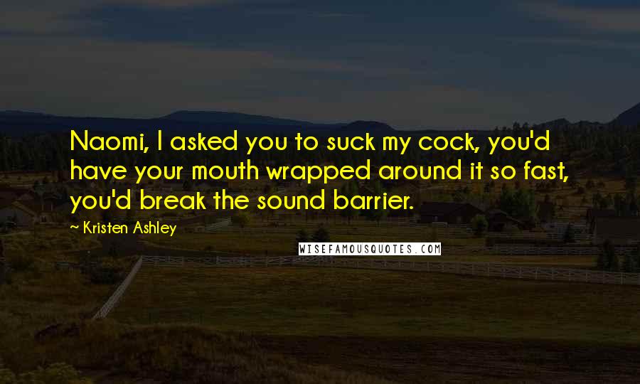 Kristen Ashley Quotes: Naomi, I asked you to suck my cock, you'd have your mouth wrapped around it so fast, you'd break the sound barrier.