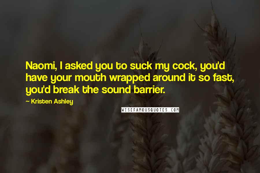 Kristen Ashley Quotes: Naomi, I asked you to suck my cock, you'd have your mouth wrapped around it so fast, you'd break the sound barrier.