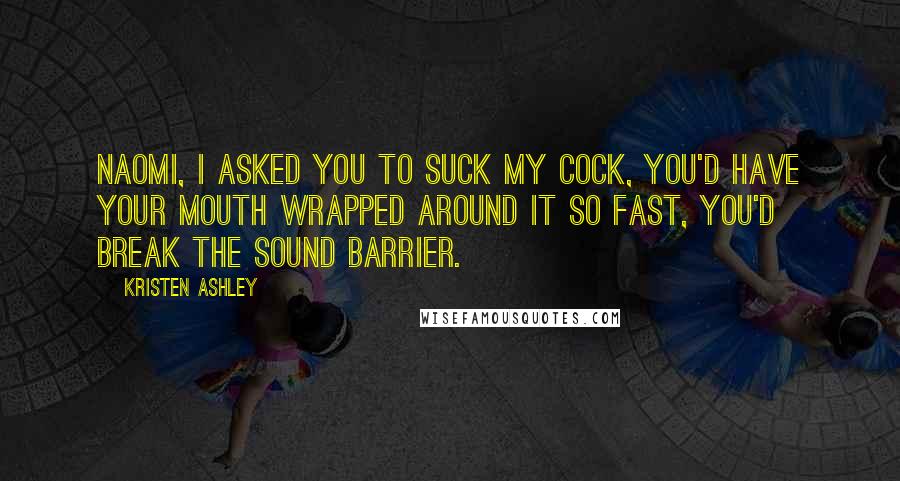Kristen Ashley Quotes: Naomi, I asked you to suck my cock, you'd have your mouth wrapped around it so fast, you'd break the sound barrier.